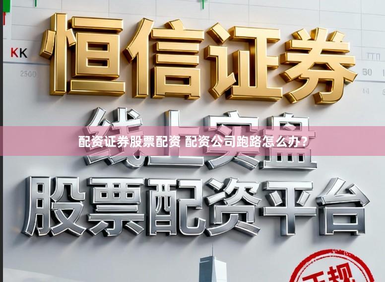 配资证券股票配资 配资公司跑路怎么办？