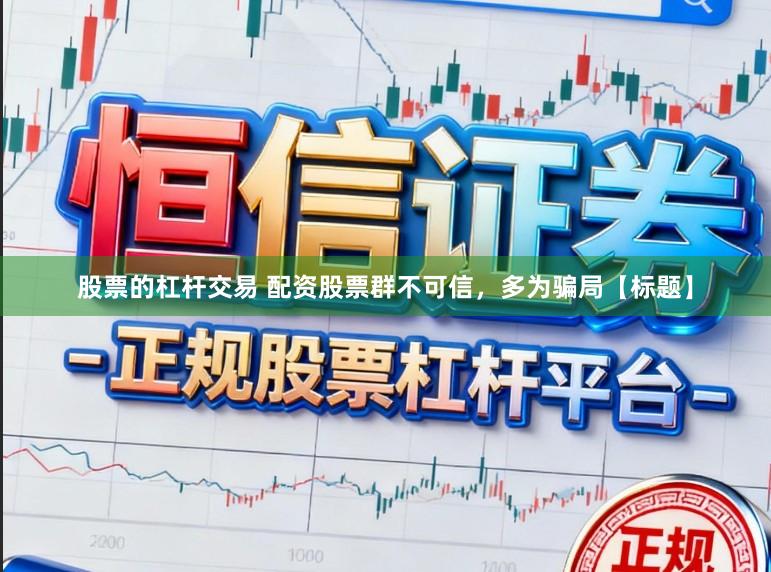 股票的杠杆交易 配资股票群不可信，多为骗局【标题】