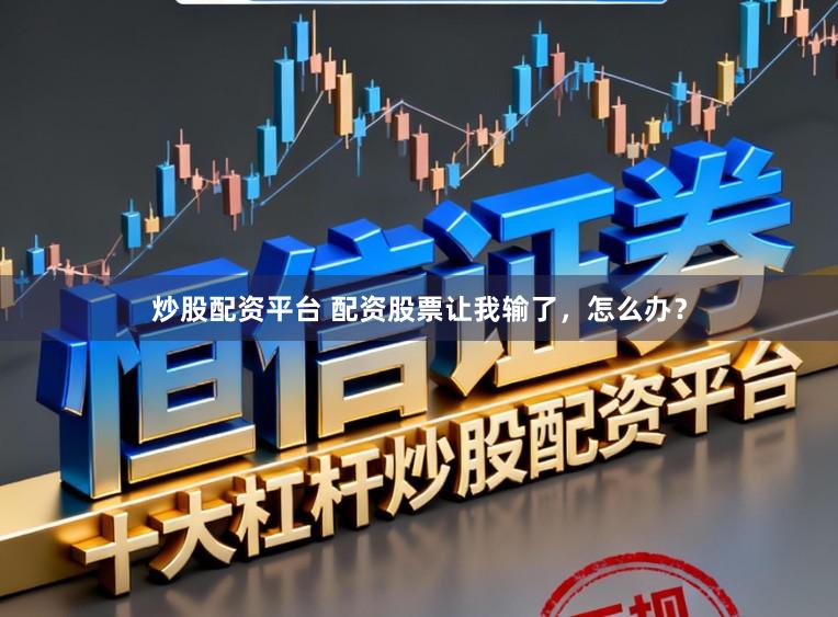 炒股配资平台 配资股票让我输了，怎么办？