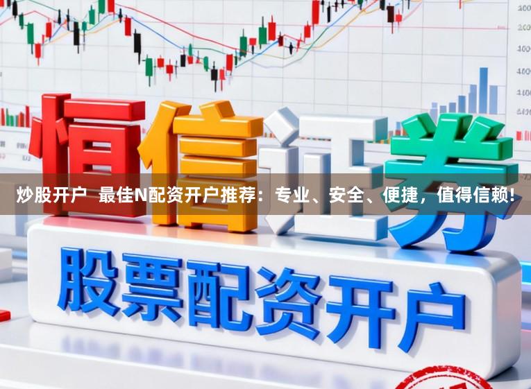 炒股开户  最佳N配资开户推荐：专业、安全、便捷，值得信赖!