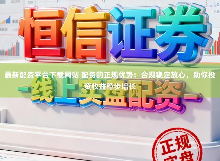 最新配资平台下载网站 配资的正规优势：合规稳定放心，助你投资收益稳步增长