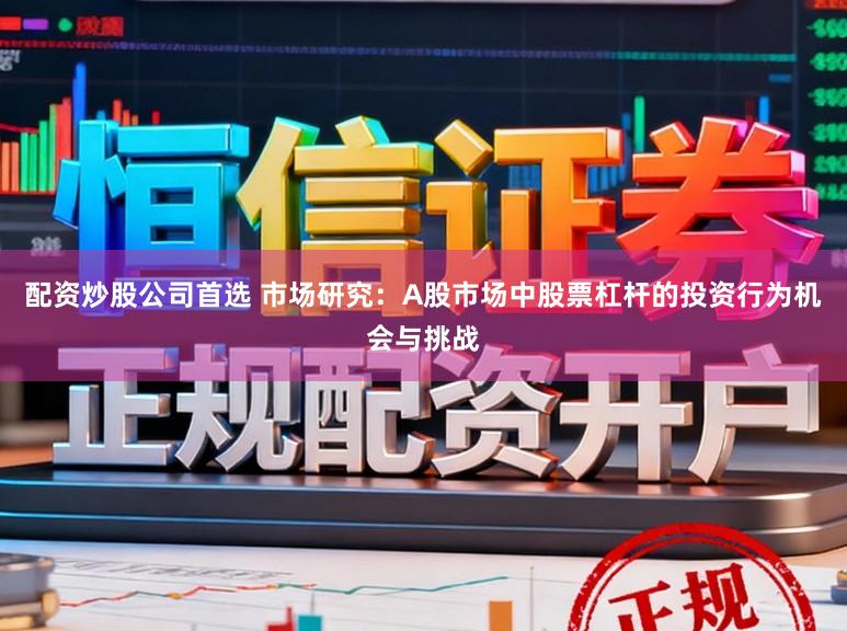 配资炒股公司首选 市场研究：A股市场中股票杠杆的投资行为机会与挑战