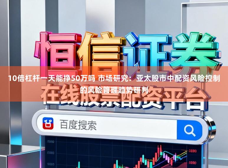 10倍杠杆一天能挣50万吗 市场研究:亚太股市中配资风险控制的风险管理趋势研判
