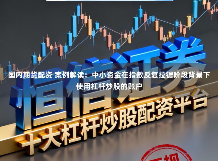 国内期货配资 案例解读:中小资金在指数反复拉锯阶段背景下使用杠杆炒股的账户