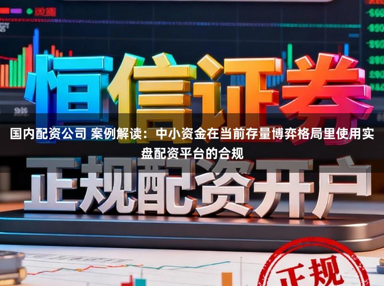 国内配资公司 案例解读:中小资金在当前存量博弈格局里使用实盘配资平台的合规
