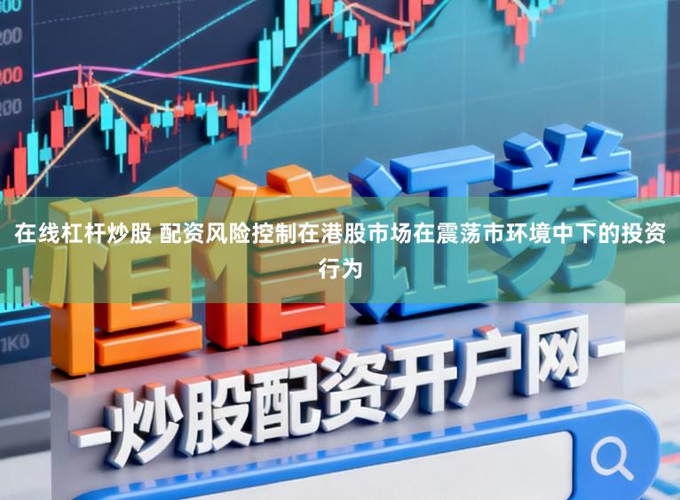 在线杠杆炒股 配资风险控制在港股市场在震荡市环境中下的投资行为