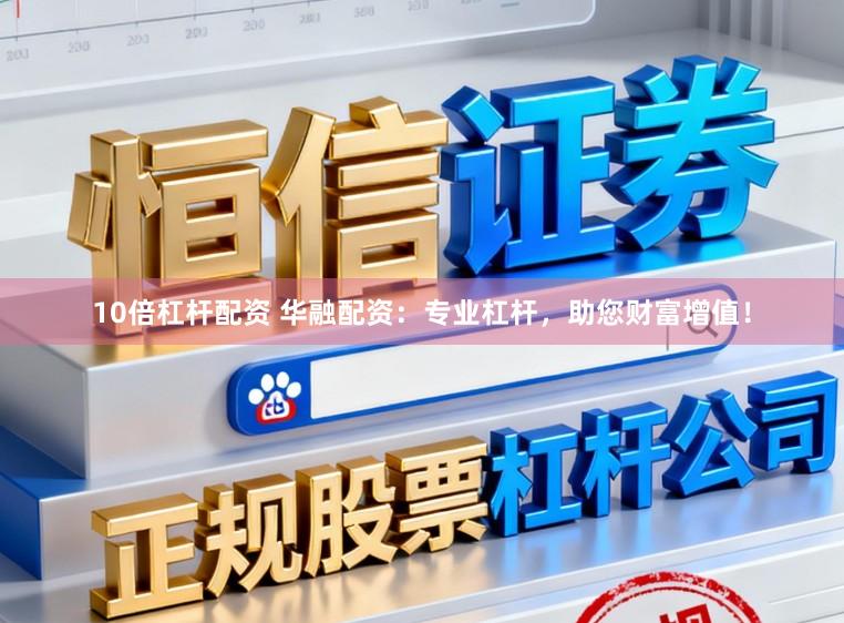 10倍杠杆配资 华融配资：专业杠杆，助您财富增值！
