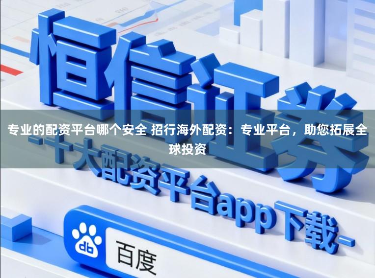 专业的配资平台哪个安全 招行海外配资：专业平台，助您拓展全球投资