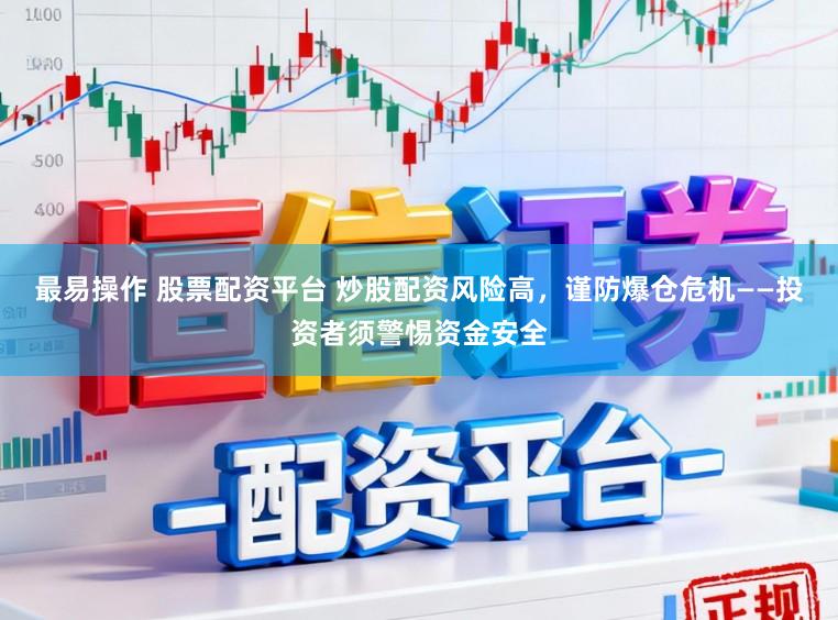 最易操作 股票配资平台 炒股配资风险高，谨防爆仓危机——投资者须警惕资金安全