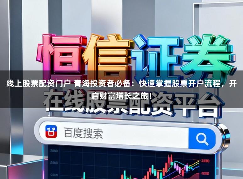线上股票配资门户 青海投资者必备：快速掌握股票开户流程，开启财富增长之旅！