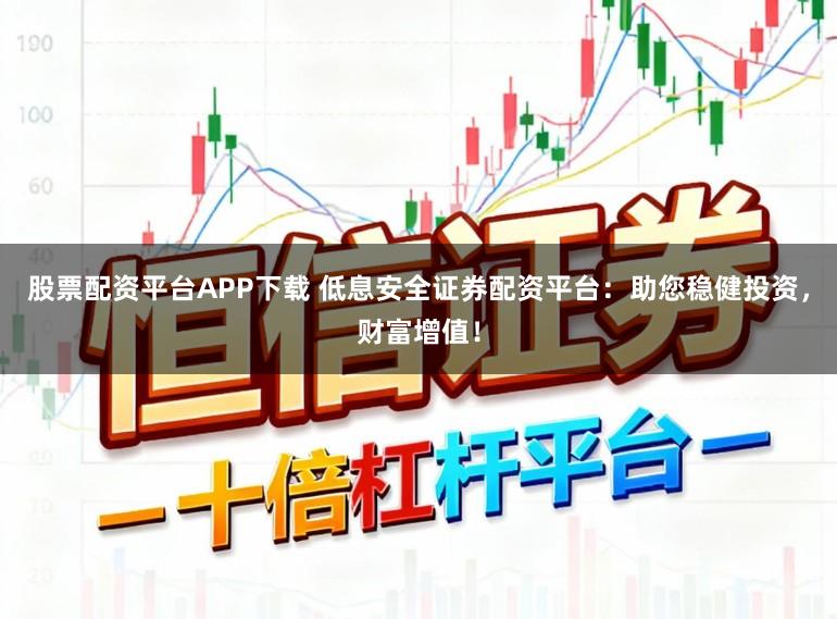 股票配资平台APP下载 低息安全证券配资平台：助您稳健投资，财富增值！