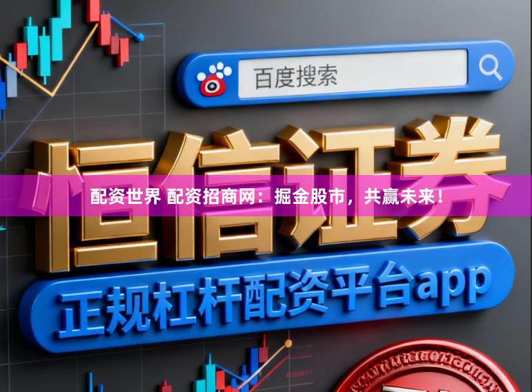 配资世界 配资招商网：掘金股市，共赢未来！