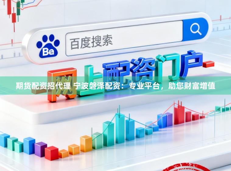期货配资招代理 宁波磐泽配资：专业平台，助您财富增值