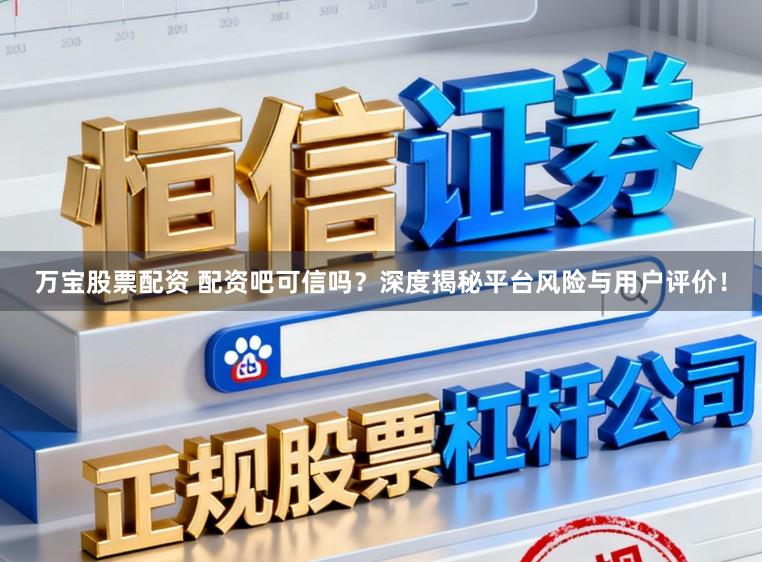 万宝股票配资 配资吧可信吗？深度揭秘平台风险与用户评价！