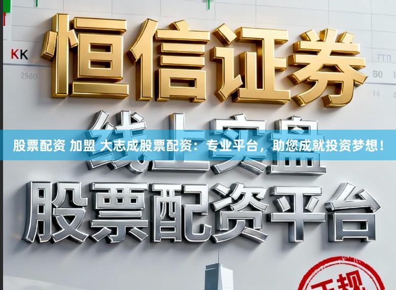 股票配资 加盟 大志成股票配资：专业平台，助您成就投资梦想！