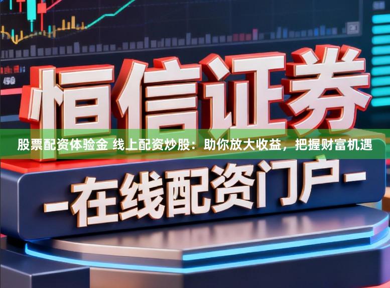 股票配资体验金 线上配资炒股：助你放大收益，把握财富机遇