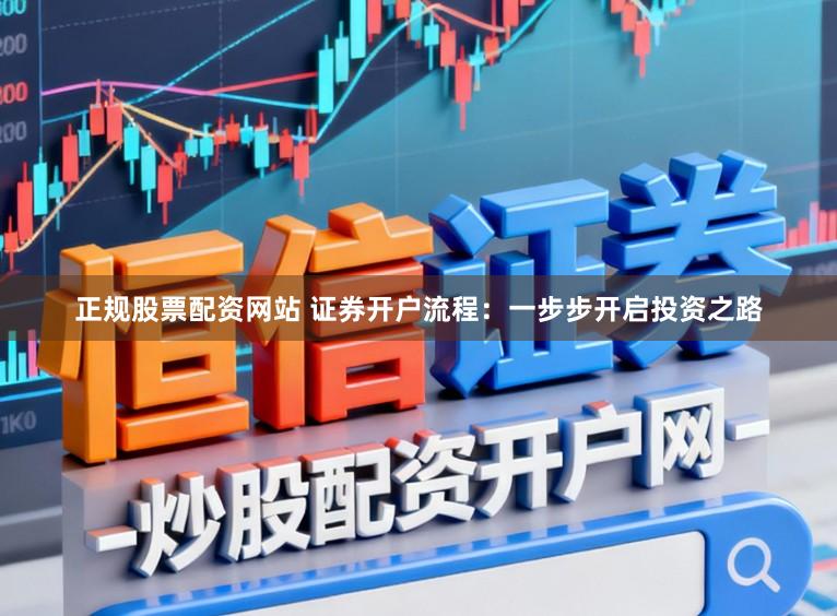 正规股票配资网站 证券开户流程：一步步开启投资之路